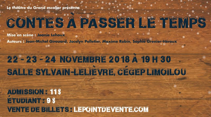 La troupe de théâtre du Grand escalier présente – LES CONTES À PASSER LE TEMPS – Mise en scène : Joanie Lehoux – Auteurs Jean-Michel Girouard, Jocelyn Pelletier, Maxime Robin, Sophie Grenier-Héroux – Les 22, 23 et 24 novembre 2018, à 19 h 30 Salle Sylvain-Lelièvre du Cégep Limoilou – Admission : 11$ – Étudiant : 9$ – Vente de billets : LEPOINTDEVENTE.com – Information 418.647-6600 #6639 – Campus de Québec, local 1150 – Une production du Service de l'animation socioculturelle - Logo Cégep Limoilou