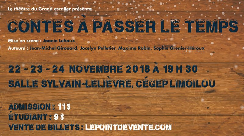 La troupe de théâtre du Grand escalier présente – LES CONTES À PASSER LE TEMPS – Mise en scène : Joanie Lehoux  – Auteurs Jean-Michel Girouard, Jocelyn Pelletier, Maxime Robin, Sophie Grenier-Héroux  – Les 22, 23 et 24 novembre 2018, à 19 h 30 Salle Sylvain-Lelièvre du Cégep Limoilou – Admission : 11$  – Étudiant : 9$  – Vente de billets : LEPOINTDEVENTE.com  –   Information 418.647-6600 #6639  – Campus de Québec, local 1150  – Une production du Service de l'animation socioculturelle - Logo Cégep Limoilou