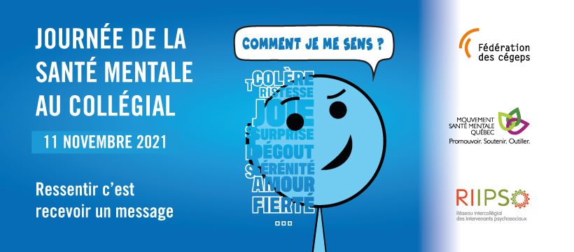 Journée de la santé mentale au collégial 11 novembre 2021 Ressentir c'est recevoir un message. Illustration d'une visage avec bulle Comment je me sens? Logo de la Fédération des cégeps, logo de Mouvement Santé Mentale Québec et logo Réseau intercollégial des intervenants psychosociaux